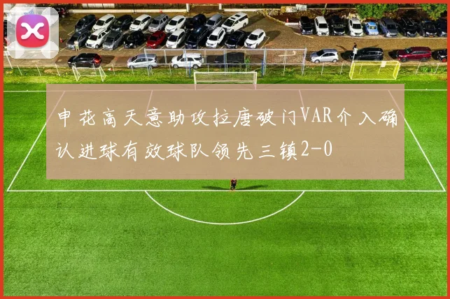 申花高天意助攻拉唐破门VAR介入确认进球有效球队领先三镇2-0