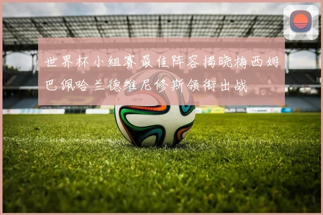 世界杯小组赛最佳阵容揭晓梅西姆巴佩哈兰德维尼修斯领衔出战