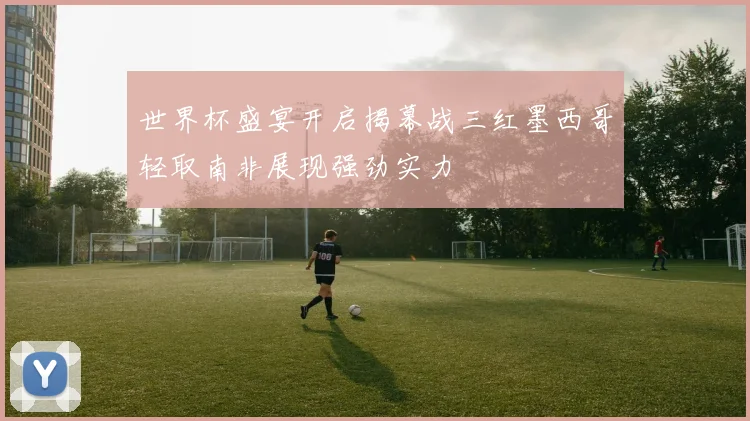 世界杯盛宴开启揭幕战三红墨西哥轻取南非展现强劲实力
