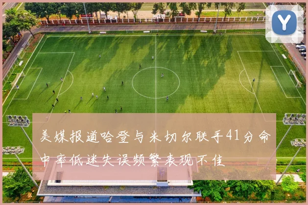 美媒报道哈登与米切尔联手41分命中率低迷失误频繁表现不佳