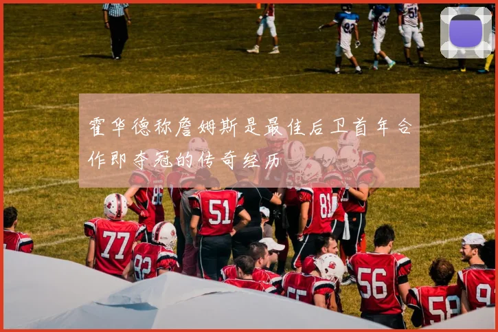 霍华德称詹姆斯是最佳后卫首年合作即夺冠的传奇经历