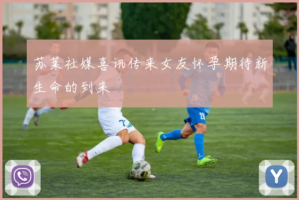 苏莱社媒喜讯传来女友怀孕期待新生命的到来