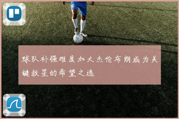 球队补强难度加大杰伦布朗成为关键救星的希望之选