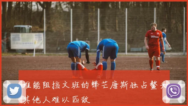 谁能阻挡文班的锋芒唐斯独占鳌头其他人难以匹敌
