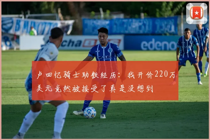 卢回忆骑士助教经历：我开价220万美元竟然被接受了真是没想到