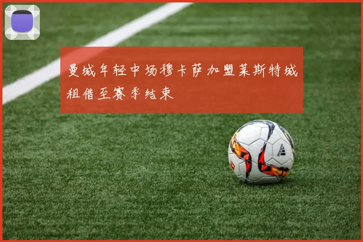 曼城年轻中场穆卡萨加盟莱斯特城租借至赛季结束
