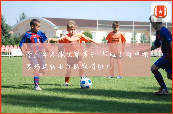 青少年足球联赛男子U20组上海申花客场逆转浙江队取得胜利