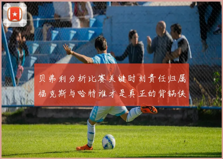 贝弗利分析比赛关键时刻责任归属福克斯与哈特谁才是真正的背锅侠