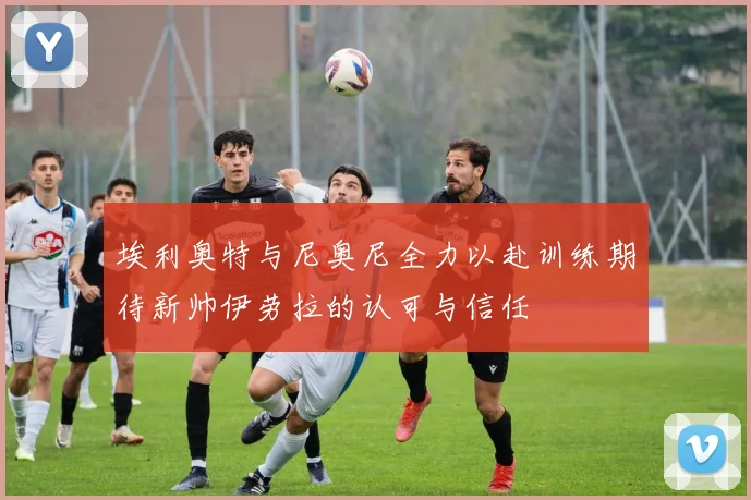 埃利奥特与尼奥尼全力以赴训练期待新帅伊劳拉的认可与信任