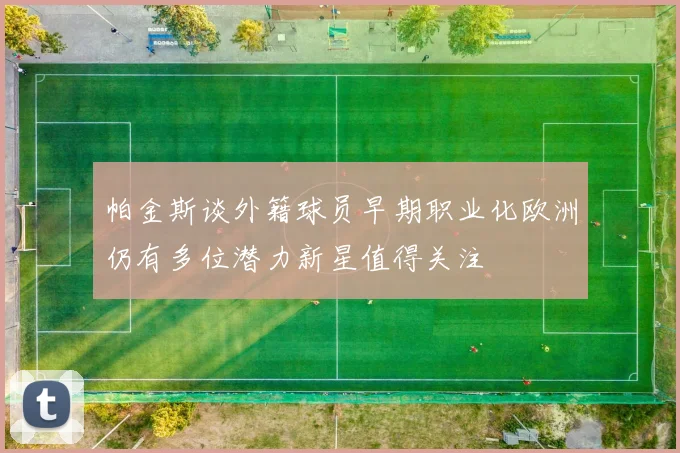 帕金斯谈外籍球员早期职业化欧洲仍有多位潜力新星值得关注