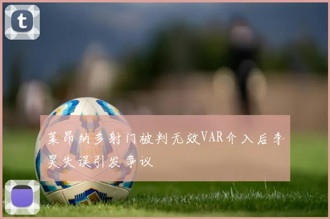 莱昂纳多射门被判无效VAR介入后李昊失误引发争议