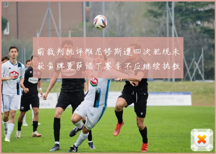 前裁判批评维尼修斯遭四次犯规未获黄牌曼萨诺下赛季不应继续执教西甲