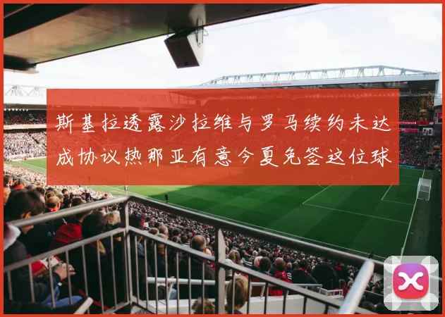 斯基拉透露沙拉维与罗马续约未达成协议热那亚有意今夏免签这位球员