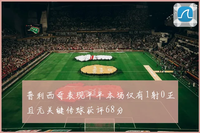 普利西奇表现平平本场仅有1射0正且无关键传球获评68分