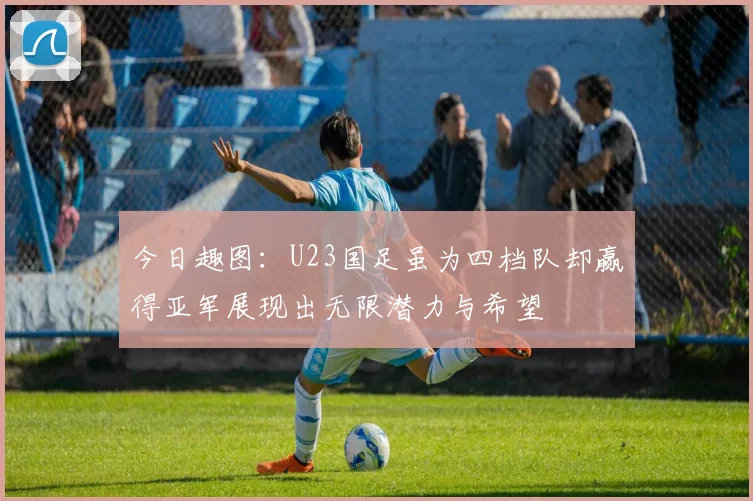 今日趣图：U23国足虽为四档队却赢得亚军展现出无限潜力与希望