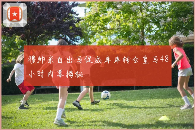 穆帅亲自出马促成库库转会皇马48小时内幕揭秘