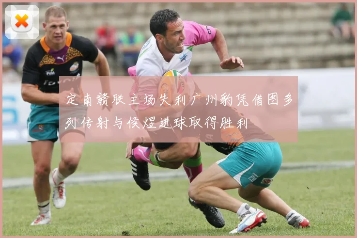 定南赣联主场失利广州豹凭借图多列传射与侯煜进球取得胜利