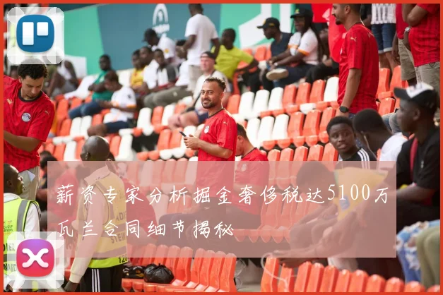 薪资专家分析掘金奢侈税达5100万瓦兰合同细节揭秘