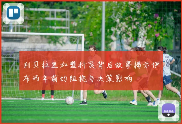 利贝拉里加盟科莫背后故事揭示伊布两年前的阻挠与决策影响