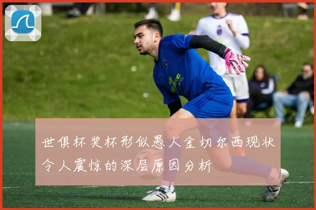 世俱杯奖杯形似愚人金切尔西现状令人震惊的深层原因分析