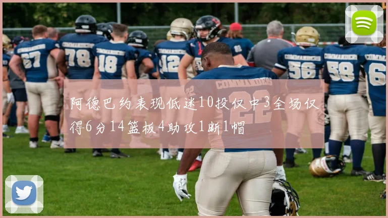 阿德巴约表现低迷10投仅中3全场仅得6分14篮板4助攻1断1帽