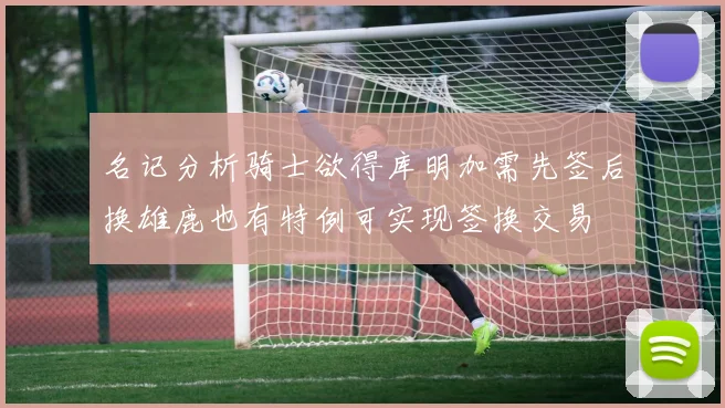 名记分析骑士欲得库明加需先签后换雄鹿也有特例可实现签换交易