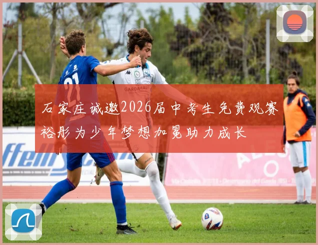 石家庄诚邀2026届中考生免费观赛裕彤为少年梦想加冕助力成长