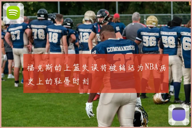 福克斯的上篮失误将被铭记为NBA历史上的耻辱时刻