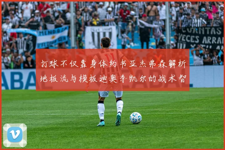 打球不仅靠身体约书亚杰弗森解析地板流与模板迪奥李凯尔的战术智慧